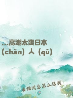 ...高潮太爽日本產(chǎn)無人區(qū)