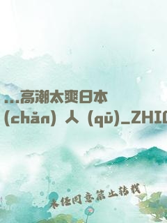 ...高潮太爽日本產(chǎn)無人區(qū)