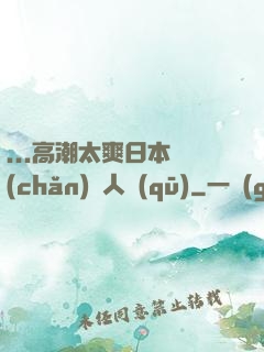 ...高潮太爽日本產(chǎn)無人區(qū)