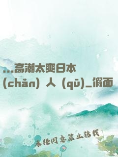 ...高潮太爽日本產(chǎn)無人區(qū)