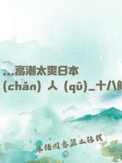 ...高潮太爽日本產(chǎn)無人區(qū)