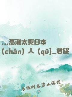 ...高潮太爽日本產(chǎn)無人區(qū)