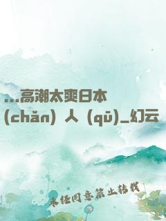 ...高潮太爽日本產(chǎn)無人區(qū)