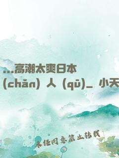 ...高潮太爽日本產(chǎn)無人區(qū)