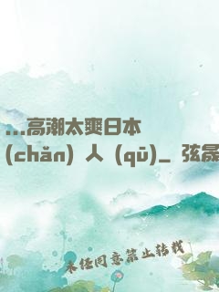 ...高潮太爽日本產(chǎn)無人區(qū)