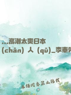 ...高潮太爽日本產(chǎn)無人區(qū)