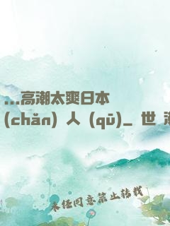 ...高潮太爽日本產(chǎn)無人區(qū)
