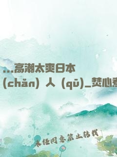 ...高潮太爽日本產(chǎn)無人區(qū)