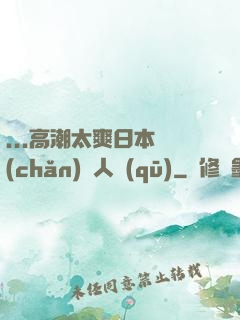 ...高潮太爽日本產(chǎn)無人區(qū)
