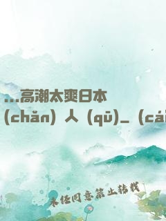 ...高潮太爽日本產(chǎn)無人區(qū)
