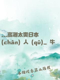 ...高潮太爽日本產(chǎn)無人區(qū)