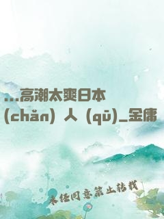 ...高潮太爽日本產(chǎn)無人區(qū)