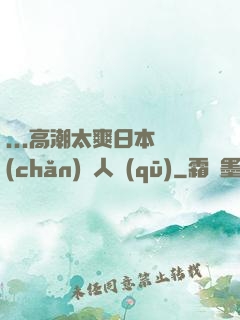...高潮太爽日本產(chǎn)無人區(qū)