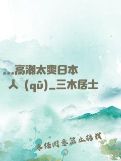 ...高潮太爽日本產無人區(qū)
