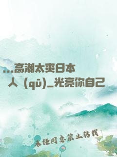 ...高潮太爽日本產無人區(qū)