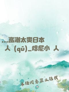 ...高潮太爽日本產無人區(qū)