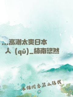 ...高潮太爽日本產無人區(qū)