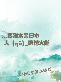 ...高潮太爽日本產無人區(qū)
