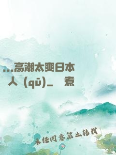...高潮太爽日本產無人區(qū)