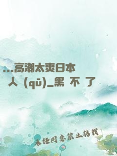 ...高潮太爽日本產無人區(qū)