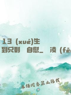 13學(xué)生脫到只剩絲襪自慰