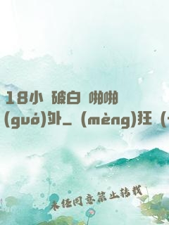 18小泬破白漿啪啪國(guó)外