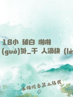 18小泬破白漿啪啪國(guó)外