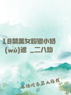 18禁美女粉嫩小奶頭無(wú)遮擋