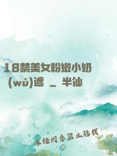 18禁美女粉嫩小奶頭無(wú)遮擋