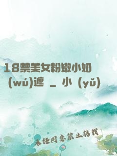 18禁美女粉嫩小奶頭無(wú)遮擋