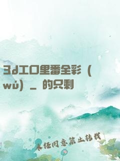 3d工口里番全彩無(wú)碼