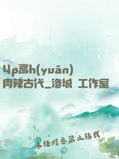 4p高h(yuǎn)肉辣古代