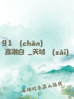 91國產(chǎn)亂高潮白漿
