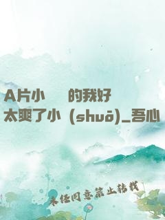 A片小爛貨夾的我好緊太爽了小說(shuō)