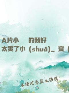 A片小爛貨夾的我好緊太爽了小說(shuō)