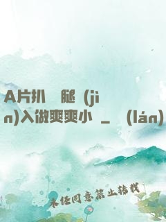 A片扒開雙腿進(jìn)入做爽爽小說