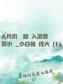 A片扒開雙腿進入做爽爽小說