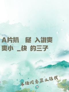 A片扒開雙腿進入做爽爽小說