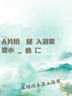 A片扒開雙腿進入做爽爽小說