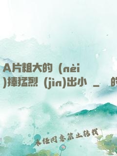 A片粗大的內(nèi)捧猛烈進(jìn)出小說