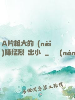 A片粗大的內(nèi)捧猛烈進出小說