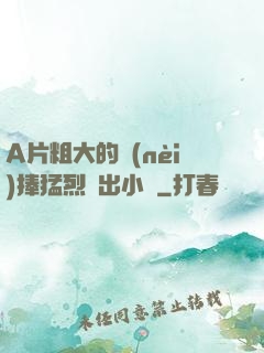 A片粗大的內(nèi)捧猛烈進出小說
