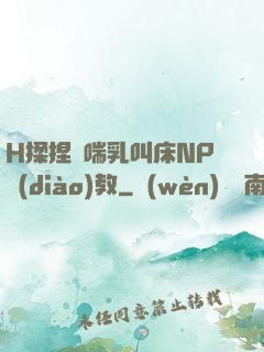 H揉捏嬌喘乳叫床NP調(diào)教