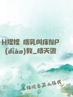 H揉捏嬌喘乳叫床NP調(diào)教