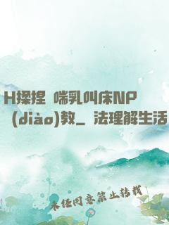 H揉捏嬌喘乳叫床NP調(diào)教