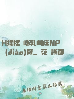 H揉捏嬌喘乳叫床NP調(diào)教