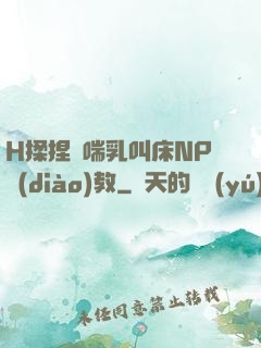 H揉捏嬌喘乳叫床NP調(diào)教