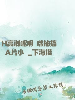 H高潮嗯啊嬌喘抽搐視頻A片小說