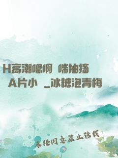 H高潮嗯啊嬌喘抽搐視頻A片小說