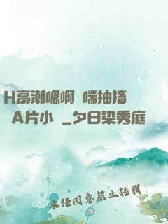 H高潮嗯啊嬌喘抽搐視頻A片小說
